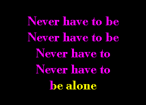 Never have to be
Never have to be
Never have to

Never have to

be alone