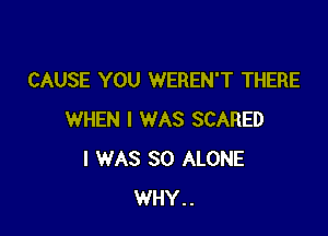 CAUSE YOU WEREN'T THERE

WHEN I WAS SCARED
I WAS 30 ALONE
WHY..