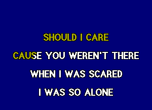 SHOULD I CARE

CAUSE YOU WEREN'T THERE
WHEN I WAS SCARED
I WAS 80 ALONE