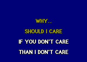 WHY. .

SHOULD I CARE
IF YOU DON'T CARE
THAN I DON'T CARE