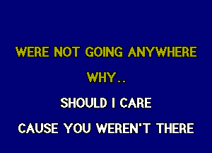 WERE NOT GOING ANYWHERE

WHY..
SHOULD I CARE
CAUSE YOU WEREN'T THERE