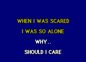 WHEN I WAS SCARED

I WAS 30 ALONE
WHY..
SHOULD I CARE