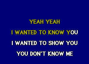 YEAH YEAH

I WANTED TO KNOW YOU
I WANTED TO SHOW YOU
YOU DON'T KNOW ME