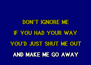 DON'T IGNORE ME

IF YOU HAD YOUR WAY
YOU'D JUST SHUT ME OUT
AND MAKE ME GO AWAY