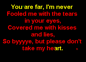 Yoware far,-l'm never
Fooled me with the tears
in your eyes,
Covered me with kisses
and lies,

So byyyye, but please don't

take my heart. .