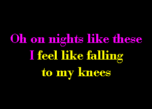 Oh on nights like these

I feel like falling
to my knees
