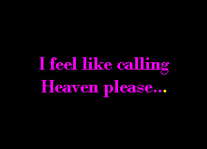 I feel like calling

Heaven please...