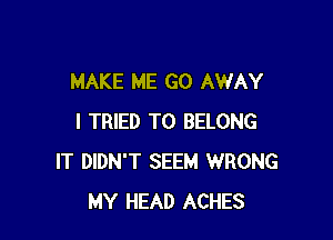 MAKE ME GO AWAY

I TRIED TO BELONG
IT DIDN'T SEEM WRONG
MY HEAD ACHES