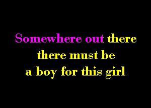 Somewhere out there
there must be

a boy for this girl

g