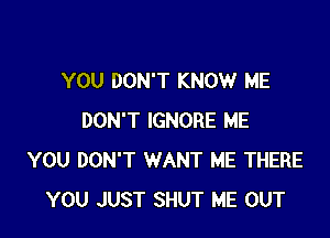 YOU DON'T KNOW ME

DON'T IGNORE ME
YOU DON'T WANT ME THERE
YOU JUST SHUT ME OUT