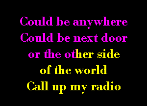 Could be anywhere
Could be next door

or the other side

of the world

Call up my radio I