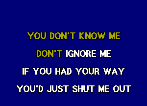 YOU DON'T KNOW ME

DON'T IGNORE ME
IF YOU HAD YOUR WAY
YOU'D JUST SHUT ME OUT