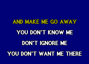 AND MAKE ME GO AWAY

YOU DON'T KNOW ME
DON'T IGNORE ME
YOU DON'T WANT ME THERE