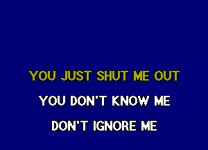 YOU JUST SHUT ME OUT
YOU DON'T KNOW ME
DON'T IGNORE ME