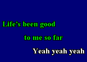 Life's been good

to me so far

Yeah yeah yeah