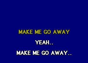 MAKE ME GO AWAY
YEAH..
MAKE ME GO AWAY..