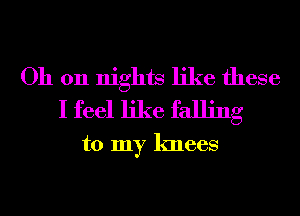 Oh on nights like these

I feel like falling
to my knees