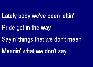 Lately baby we've been lettin'

Pride get in the way
Sayin' things that we don't mean

Meanin' what we don't say