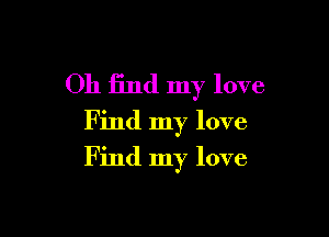 Oh find my love

F ind my love
Find my love