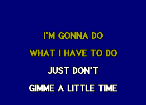 I'M GONNA DO

WHAT I HAVE TO DO
JUST DON'T
GIMME A LITTLE TIME