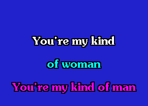 You're my kind

of woman