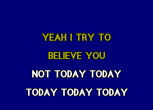 YEAH I TRY TO

BELIEVE YOU
NOT TODAY TODAY
TODAY TODAY TODAY
