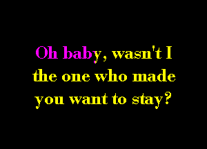 Oh baby, wasn't I

the one who made

you want to stay?

g