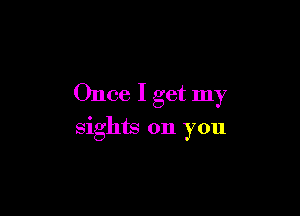 Once I get my

sights on you