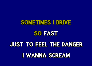 SOMETIMES I DRIVE

30 FAST
JUST TO FEEL THE DANGER
I WANNA SCREAM