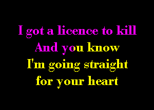 I got a licence to kill
And you know
I'm going straight
for your heart