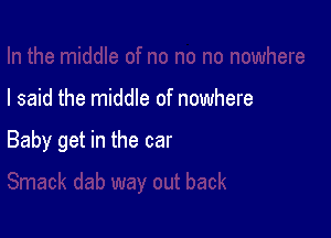 I said the middle of nowhere

Baby get in the car