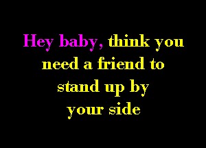 Hey baby, think you
need a friend to
stand up by

your Side