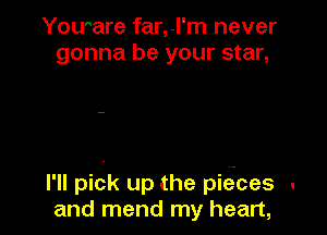 Yoware far,.l'm never
gonna be your star,

I'll pick up the pie-ces .
and mend my heart,