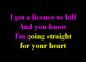 I got a licence to kill
And you know
I'm going straight
for your heart