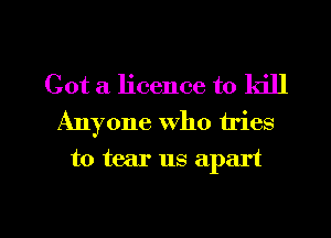 Got a licence to kill
Anyone who tries

to tear us apart

g