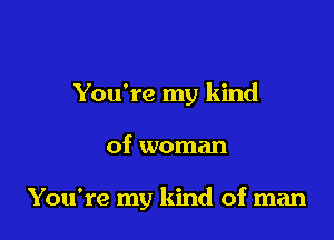 You're my kind

of woman

You're my kind of man