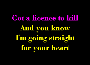 Got a licence to kill
And you lmow

I'm going siraight

for your heart

g