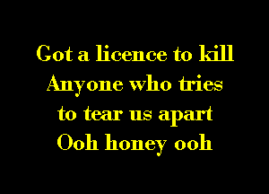 Got a licence to kill
Anyone who tries
to tear us apart

Ooh honey 0011

g