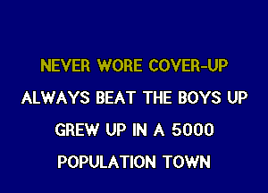 NEVER WORE COVER-UP

ALWAYS BEAT THE BOYS UP
GREW UP IN A 5000
POPULATION TOWN