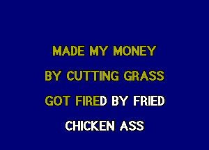 MADE MY MONEY

BY CUTTING GRASS
GOT FIRED BY FRIED
CHICKEN ASS