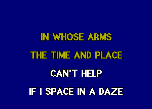 IN WHOSE ARMS

THE TIME AND PLACE
CAN'T HELP
IF I SPACE IN A DAZE