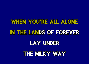 WHEN YOU'RE ALL ALONE

IN THE LANDS 0F FOREVER
LAY UNDER
THE MILKY WAY