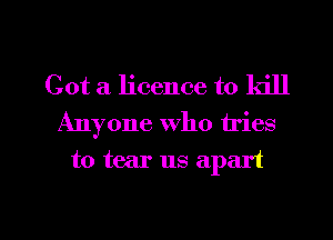 Got a licence to kill
Anyone who tries

to tear us apart

g