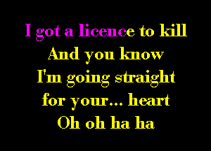 I got a licence to kill
And you know
I'm going straight
for your... heart
Oh 011 ha ha