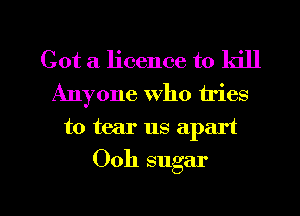 Got a licence to kill
Anyone who tries
to tear us apart

Ooh sugar

g