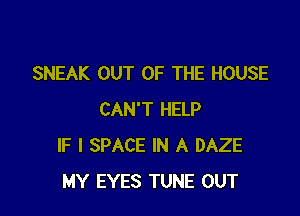 SNEAK OUT OF THE HOUSE

CAN'T HELP
IF I SPACE IN A DAZE
MY EYES TUNE OUT