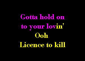 Gotta hold on
to your lovin'

00h
Licence to kill