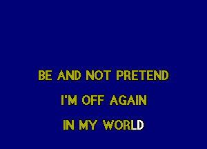 BE AND NOT PRETEND
I'M OFF AGAIN
IN MY WORLD