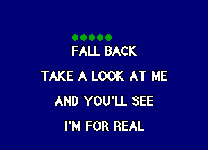 FALL BACK

TAKE A LOOK AT ME
AND YOU'LL SEE
I'M FOR REAL