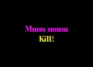 Mmm Immn
Kill!